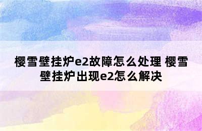 樱雪壁挂炉e2故障怎么处理 樱雪壁挂炉出现e2怎么解决